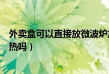 外賣(mài)盒可以直接放微波爐加熱嗎(外賣(mài)盒可以在微波爐里加熱嗎)