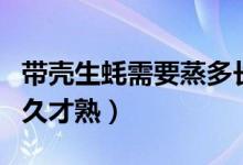 帶殼生蠔需要蒸多長(zhǎng)時(shí)間能熟(帶殼生蠔蒸多久才熟)