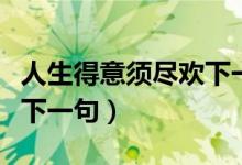 人生得意須盡歡下一句搞笑(人生得意須盡歡下一句)