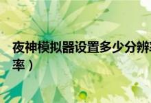 夜神模擬器設置多少分辨率合適（夜神模擬器怎么調(diào)整分辨率）