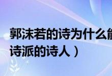郭沫若的詩(shī)為什么能成為經(jīng)典(郭沫若是什么詩(shī)派的詩(shī)人)