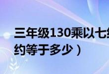 三年級(jí)130乘以七約等于多少呢（130乘以7約等于多少）