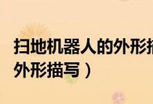 掃地機(jī)器人的外形描寫(xiě)說(shuō)明文(掃地機(jī)器人的外形描寫(xiě))