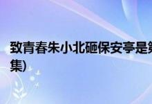 致青春朱小北砸保安亭是第幾集(致青春朱小北被開(kāi)除學(xué)籍哪集)