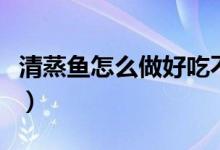 清蒸魚(yú)怎么做好吃不油膩（清蒸魚(yú)怎么做好吃）