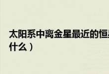 太陽系中離金星最近的恒星（太陽系中離金星最近的恒星是什么）