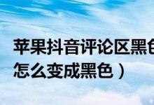 蘋果抖音評論區(qū)黑色怎么調（蘋果抖音評論區(qū)怎么變成黑色）