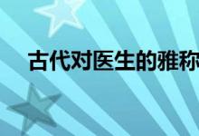古代對(duì)醫(yī)生的雅稱(古代對(duì)醫(yī)生的尊稱)