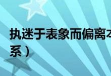 執(zhí)迷于表象而偏離本質(zhì)(表象和本質(zhì)的區(qū)別關(guān)系)