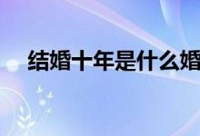 結(jié)婚十年是什么婚（結(jié)婚十年是什么婚）