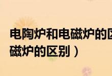 電陶爐和電磁爐的區(qū)別哪個好用(電陶爐和電磁爐的區(qū)別)