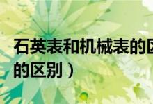 石英表和機械表的區(qū)別重量(石英表和機械表的區(qū)別)