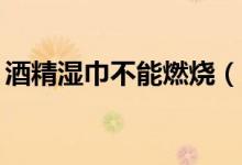 酒精濕巾不能燃燒（75度酒精濕巾會燃燒嗎）
