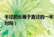 半徑的長(zhǎng)等于直徑的一半對(duì)不對(duì)（半徑的長(zhǎng)度是直徑的一半對(duì)嗎）