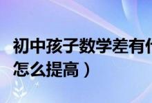 初中孩子數學差有什么方法（初中孩子數學差怎么提高）