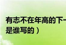 有志不在年高的下一句怎么寫(有志不在年高是誰(shuí)寫的)