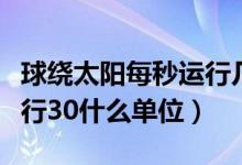 球繞太陽每秒運行幾千米（地球繞太陽每秒運行30什么單位）