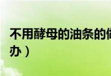 不用酵母的油條的做法（做油條沒有酵母怎么辦）