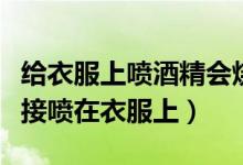 給衣服上噴酒精會燒衣服嗎（酒精可不可以直接噴在衣服上）