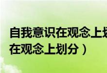 自我意識(shí)在觀念上劃分為實(shí)現(xiàn)自我(自我意識(shí)在觀念上劃分)