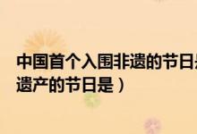 中國首個(gè)入圍非遺的節(jié)日是（中國首個(gè)入選世界非物質(zhì)文化遺產(chǎn)的節(jié)日是）
