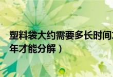 塑料袋大約需要多長時(shí)間才能分解（一次性塑料袋需要多少年才能分解）