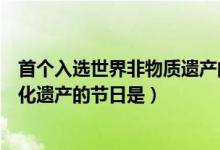 首個(gè)入選世界非物質(zhì)遺產(chǎn)的節(jié)日是(中國(guó)首個(gè)入選世界非文化遺產(chǎn)的節(jié)日是)
