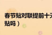 春節(jié)貼對(duì)聯(lián)提前十天行嗎(春聯(lián)提前十天可以貼嗎)