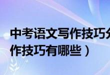 中考語(yǔ)文寫(xiě)作技巧分析是什么呢（中考語(yǔ)文寫(xiě)作技巧有哪些）