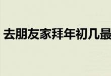 去朋友家拜年初幾最合適（初幾拜年最合適）