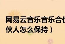 網(wǎng)易云音樂(lè)音樂(lè)合伙人怎么搞（網(wǎng)易云音樂(lè)合伙人怎么保持）