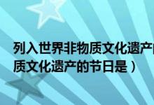 列入世界非物質(zhì)文化遺產(chǎn)的節(jié)日有（中國首個(gè)入選世界非物質(zhì)文化遺產(chǎn)的節(jié)日是）
