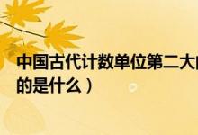 中國古代計數(shù)單位第二大的是什么（中國古代計數(shù)單位最大的是什么）