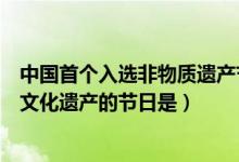 中國首個(gè)入選非物質(zhì)遺產(chǎn)節(jié)日是(中國首個(gè)入選世界非物質(zhì)文化遺產(chǎn)的節(jié)日是)