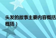 頭發(fā)的故事主要內(nèi)容概括300字(《頭發(fā)的故事》主要內(nèi)容概括)