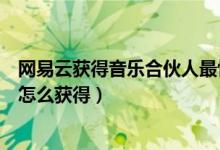 網(wǎng)易云獲得音樂(lè)合伙人最快的方法（網(wǎng)易云音樂(lè)合伙人積分怎么獲得）