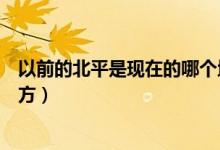 以前的北平是現(xiàn)在的哪個地方（以前的北平是現(xiàn)在的哪個地方）