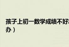 孩子上初一數(shù)學(xué)成績不好怎么辦呢(孩子初一數(shù)學(xué)不好怎么辦)