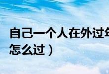 自己一個人在外過年怎么過（自己一個人過年怎么過）