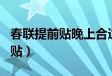 春聯(lián)提前貼晚上合適嗎(春聯(lián)可以提前半個(gè)月貼)