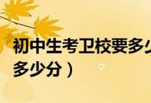 初中生考衛(wèi)校要多少分無錫(初中生考衛(wèi)校要多少分)