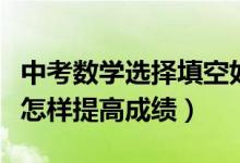 中考數(shù)學選擇填空如何提高正確率(中考數(shù)學怎樣提高成績)