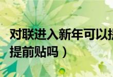對聯(lián)進(jìn)入新年可以提前貼嗎(過年貼春聯(lián)可以提前貼嗎)