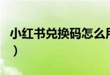 小紅書(shū)兌換碼怎么用（小紅書(shū)兌換碼怎么使用）
