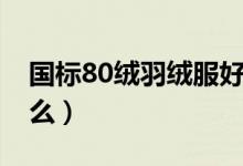 國標(biāo)80絨羽絨服好不好（國標(biāo)80絨羽絨是什么）