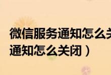 微信服務(wù)通知怎么關(guān)閉公眾號(hào)消息（微信服務(wù)通知怎么關(guān)閉）