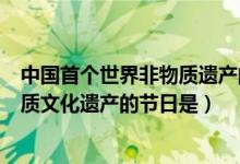 中國首個世界非物質(zhì)遺產(chǎn)的節(jié)日是(中國首個選入世界非物質(zhì)文化遺產(chǎn)的節(jié)日是)