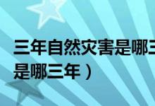 三年自然災(zāi)害是哪三年的原因（三年自然災(zāi)害是哪三年）