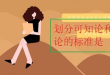 中考快訊：劃分可知論和不可知論的標(biāo)準(zhǔn)是