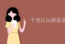 教育資訊：千里江山圖是北宋畫家誰的作品
